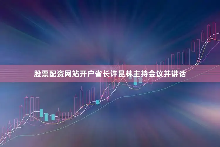 股票配资网站开户省长许昆林主持会议并讲话